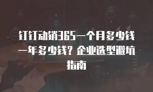 钉钉动销365一个月多少钱一年多少钱？企业选型避坑指南
