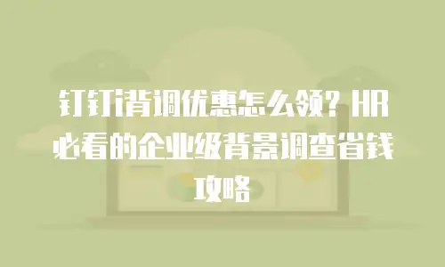 钉钉i背调优惠怎么领？HR必看的企业级背景调查省钱攻略