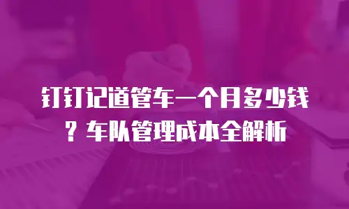 钉钉记道管车一个月多少钱？车队管理成本全解析