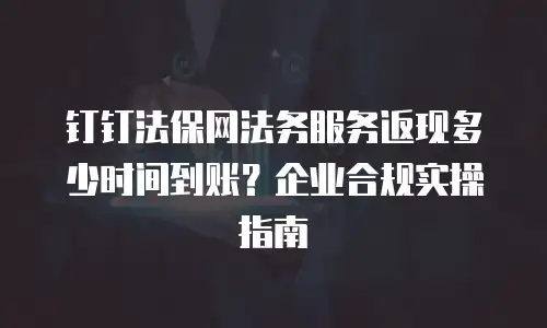 钉钉法保网法务服务返现多少时间到账？企业合规实操指南
