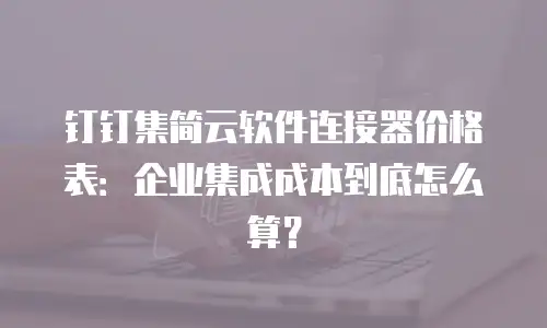 钉钉集简云软件连接器价格表：企业集成成本到底怎么算？