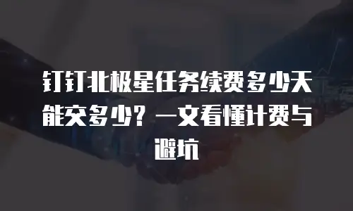 钉钉北极星任务续费多少天能交多少？一文看懂计费与避坑