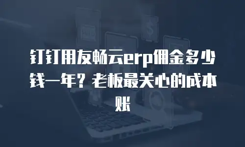 钉钉用友畅云erp佣金多少钱一年？老板最关心的成本账