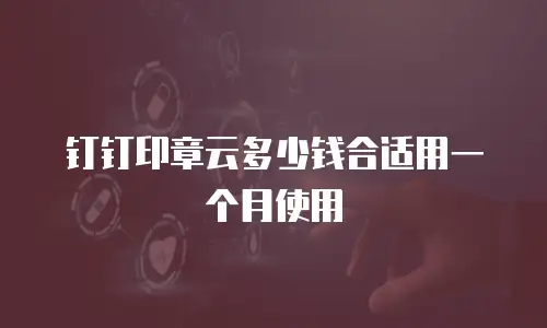 钉钉印章云多少钱合适用一个月使用