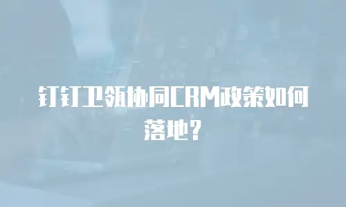 钉钉卫瓴协同CRM政策如何落地？