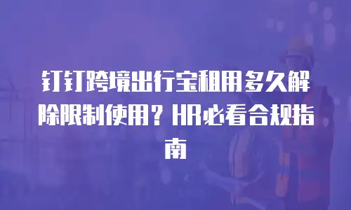 钉钉跨境出行宝租用多久解除限制使用？HR必看合规指南