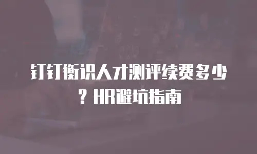 钉钉衡识人才测评续费多少？HR避坑指南