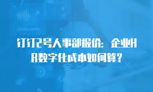 钉钉2号人事部报价：企业HR数字化成本如何算？
