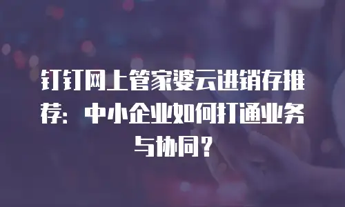 钉钉网上管家婆云进销存推荐：中小企业如何打通业务与协同？