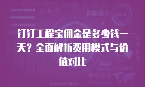钉钉工程宝佣金是多少钱一天？全面解析费用模式与价值对比