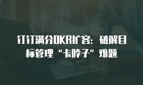 钉钉满分OKR扩容：破解目标管理&ldquo;卡脖子&rdquo;难题