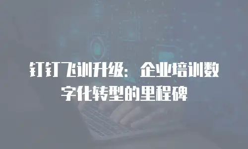 钉钉飞训升级：企业培训数字化转型的里程碑