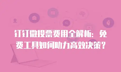 钉钉微投票费用全解析：免费工具如何助力高效决策？