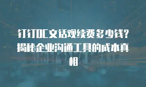 钉钉OC文话观续费多少钱？揭秘企业沟通工具的成本真相