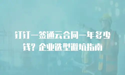 钉钉一签通云合同一年多少钱？企业选型避坑指南