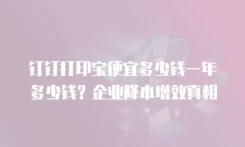 钉钉打印宝便宜多少钱一年多少钱？企业降本增效真相