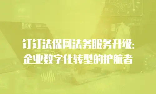 钉钉法保网法务服务升级：企业数字化转型的护航者
