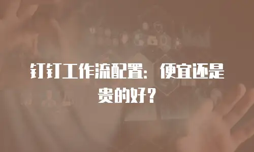 钉钉工作流配置：便宜还是贵的好？