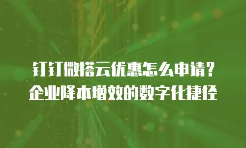 钉钉微搭云优惠怎么申请？企业降本增效的数字化捷径