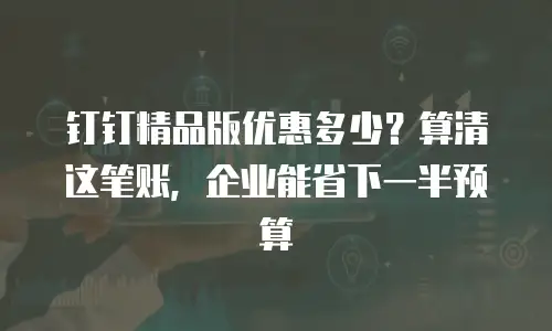 钉钉精品版优惠多少？算清这笔账，企业能省下一半预算