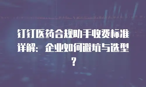 钉钉医药合规助手收费标准详解：企业如何避坑与选型？