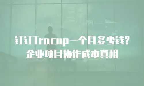 钉钉Tracup一个月多少钱？企业项目协作成本真相
