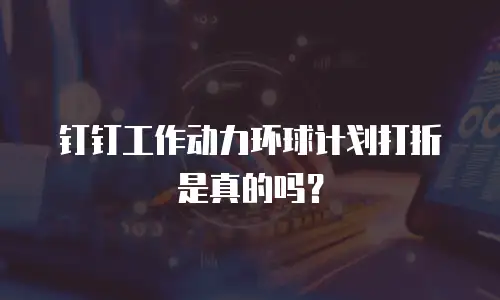 钉钉工作动力环球计划打折是真的吗？