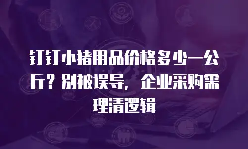 钉钉小猪用品价格多少一公斤？别被误导，企业采购需理清逻辑