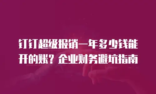 钉钉超级报销一年多少钱能开的账？企业财务避坑指南
