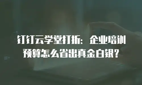 钉钉云学堂打折：企业培训预算怎么省出真金白银？