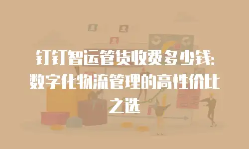 钉钉智运管货收费多少钱：数字化物流管理的高性价比之选