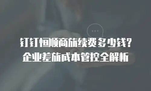 钉钉恒顺商旅续费多少钱？企业差旅成本管控全解析