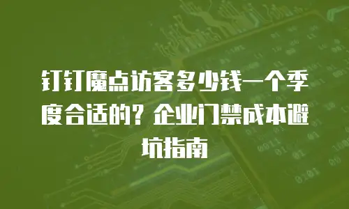 钉钉魔点访客多少钱一个季度合适的？企业门禁成本避坑指南
