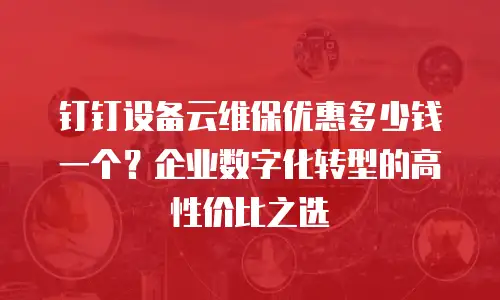 钉钉设备云维保优惠多少钱一个？企业数字化转型的高性价比之选
