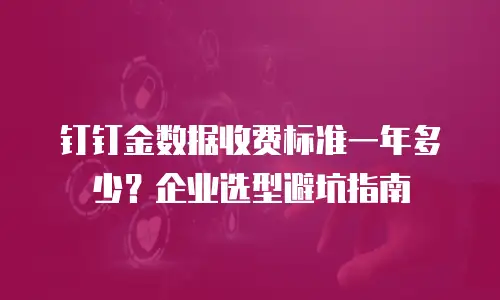 钉钉金数据收费标准一年多少？企业选型避坑指南