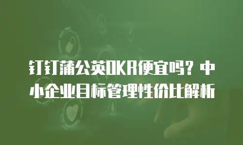 钉钉蒲公英OKR便宜吗？中小企业目标管理性价比解析