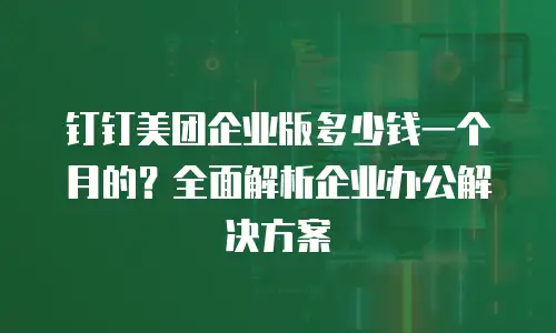 钉钉美团企业版多少钱一个月的？全面解析企业办公解决方案
