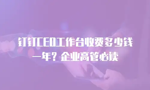 钉钉CEO工作台收费多少钱一年？企业高管必读