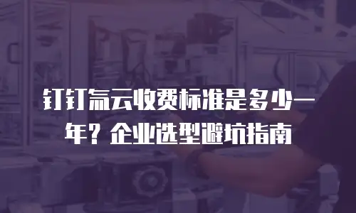 钉钉氚云收费标准是多少一年？企业选型避坑指南