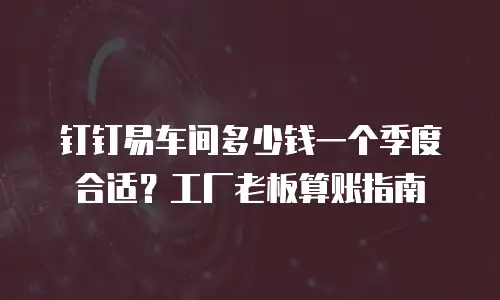 钉钉易车间多少钱一个季度合适？工厂老板算账指南