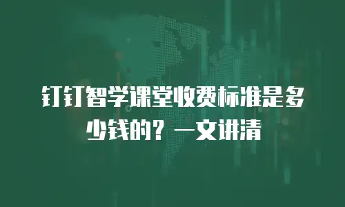 钉钉智学课堂收费标准是多少钱的？一文讲清