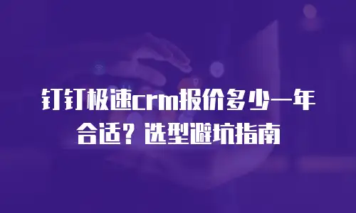 钉钉极速crm报价多少一年合适？选型避坑指南