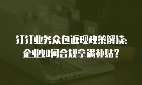 钉钉业务众包返现政策解读：企业如何合规拿满补贴？