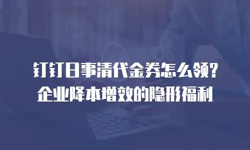 钉钉日事清代金券怎么领？企业降本增效的隐形福利