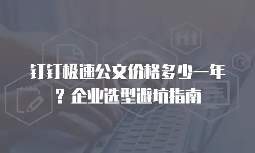 钉钉极速公文价格多少一年？企业选型避坑指南
