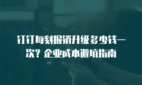 钉钉每刻报销升级多少钱一次？企业成本避坑指南