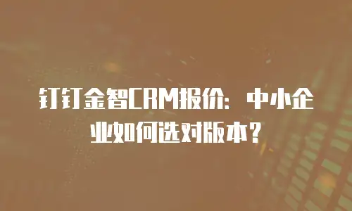 钉钉金智CRM报价：中小企业如何选对版本？