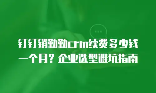 钉钉销勤勤crm续费多少钱一个月？企业选型避坑指南