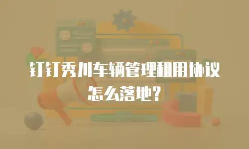 钉钉秀川车辆管理租用协议怎么落地？