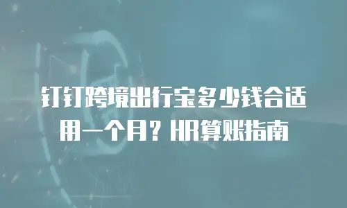 钉钉跨境出行宝多少钱合适用一个月？HR算账指南